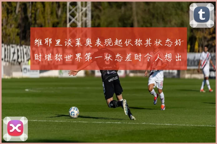 维耶里谈莱奥表现起伏称其状态好时堪称世界第一状态差时令人想出售