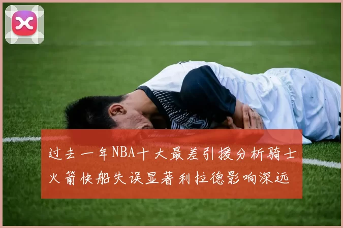过去一年NBA十大最差引援分析骑士火箭快船失误显著利拉德影响深远