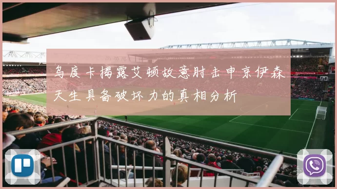 乌度卡揭露艾顿故意肘击申京伊森天生具备破坏力的真相分析