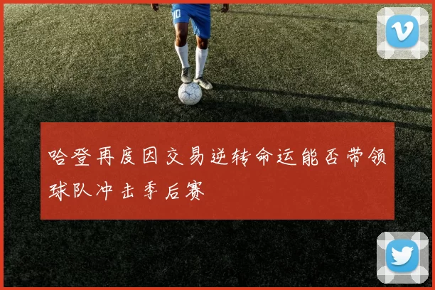 哈登再度因交易逆转命运能否带领球队冲击季后赛
