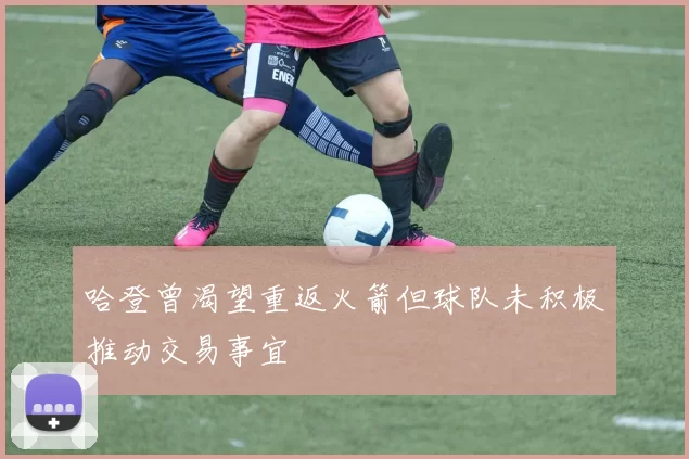 哈登曾渴望重返火箭但球队未积极推动交易事宜
