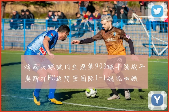 梅西头球破门生涯第903球半场战平奥斯汀FC迈阿密国际1-1战况回顾