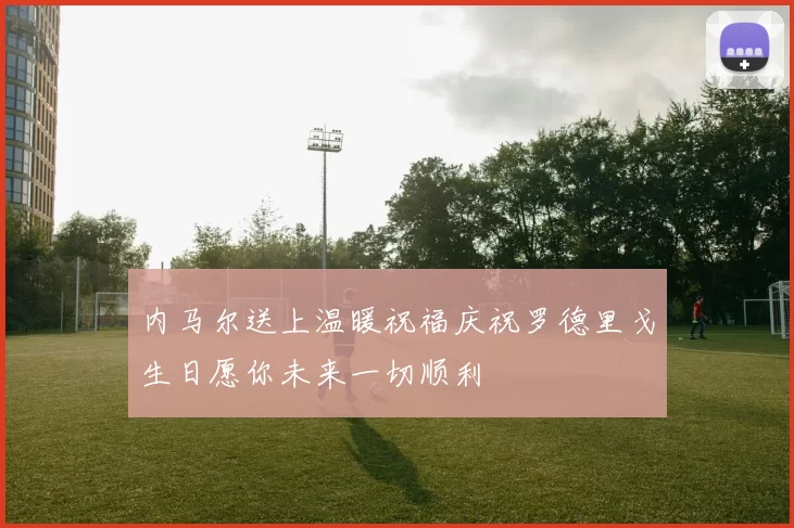 内马尔送上温暖祝福庆祝罗德里戈生日愿你未来一切顺利