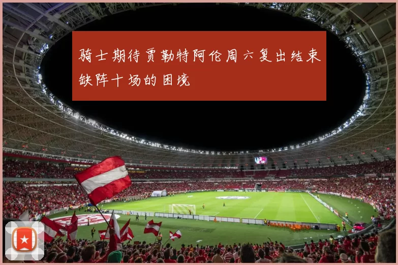 骑士期待贾勒特阿伦周六复出结束缺阵十场的困境