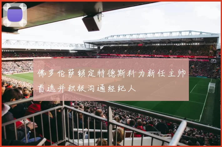 佛罗伦萨锁定特德斯科为新任主帅首选并积极沟通经纪人