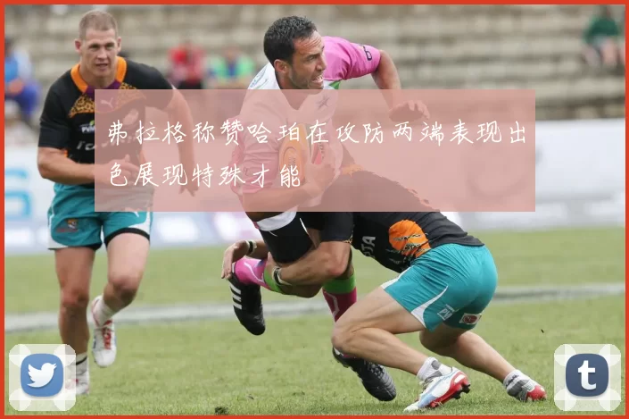 弗拉格称赞哈珀在攻防两端表现出色展现特殊才能