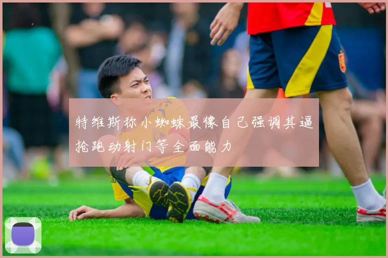特维斯称小蜘蛛最像自己强调其逼抢跑动射门等全面能力