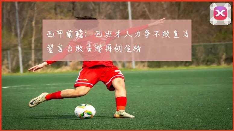 西甲前瞻：西班牙人力争不败皇马誓言击败黄潜再创佳绩