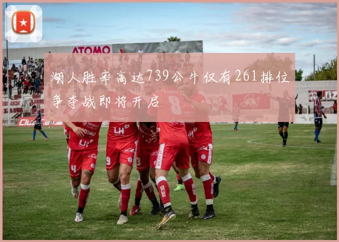 湖人胜率高达739公牛仅有261排位争夺战即将开启