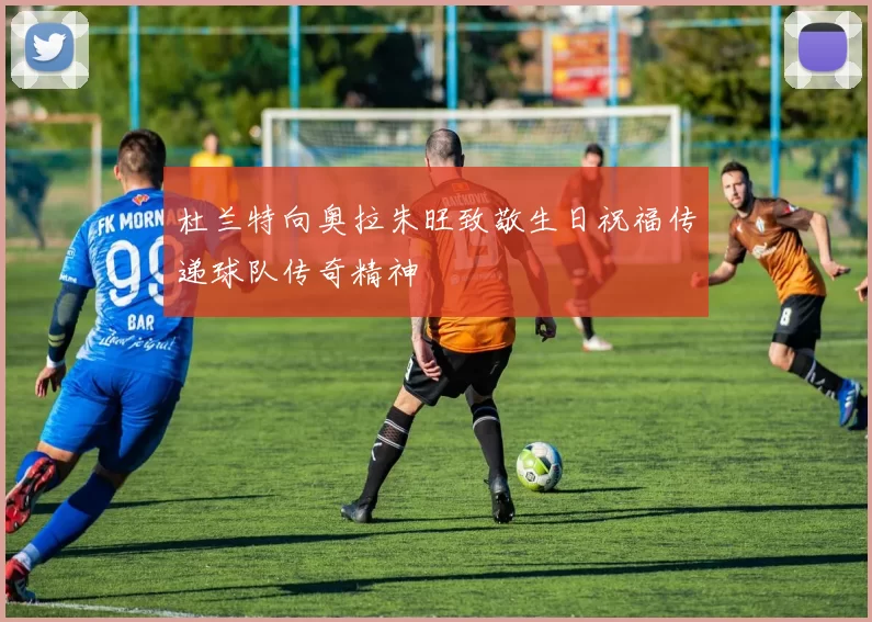 杜兰特向奥拉朱旺致敬生日祝福传递球队传奇精神