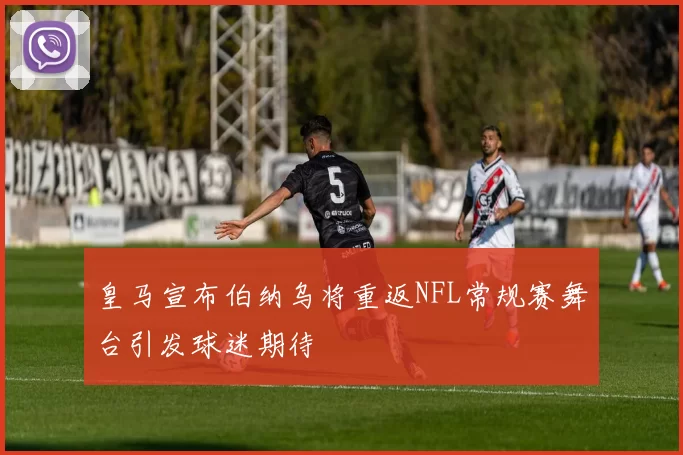 皇马宣布伯纳乌将重返NFL常规赛舞台引发球迷期待