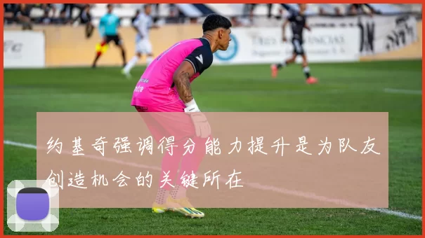 约基奇强调得分能力提升是为队友创造机会的关键所在