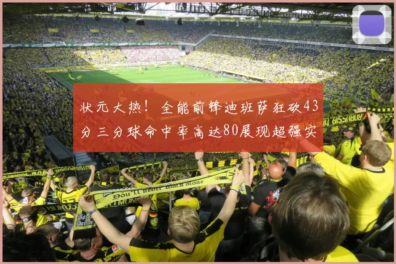 状元大热！全能前锋迪班萨狂砍43分三分球命中率高达80展现超强实力
