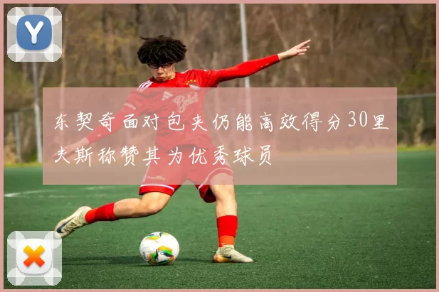 东契奇面对包夹仍能高效得分30里夫斯称赞其为优秀球员