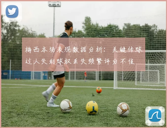 梅西本场表现数据分析：关键传球过人失利球权丢失频繁评分不佳
