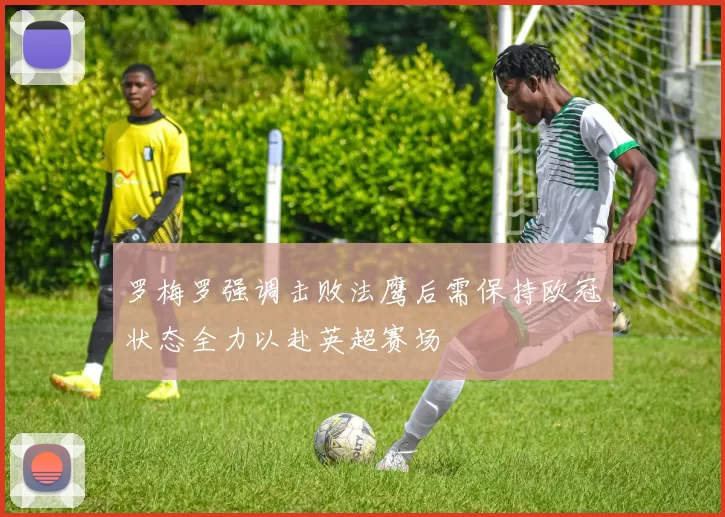 罗梅罗强调击败法鹰后需保持欧冠状态全力以赴英超赛场